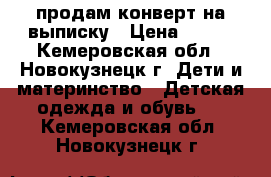 продам конверт на выписку › Цена ­ 700 - Кемеровская обл., Новокузнецк г. Дети и материнство » Детская одежда и обувь   . Кемеровская обл.,Новокузнецк г.